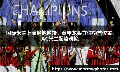 国际米兰上演绝地逆转！意甲龙头守住榜首位置，AC米兰颓势难挽
