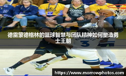 德雷蒙德格林的篮球智慧与团队精神如何塑造勇士王朝