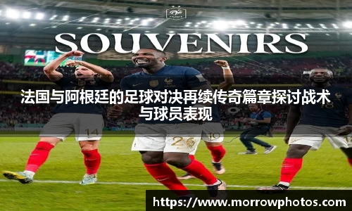 法国与阿根廷的足球对决再续传奇篇章探讨战术与球员表现