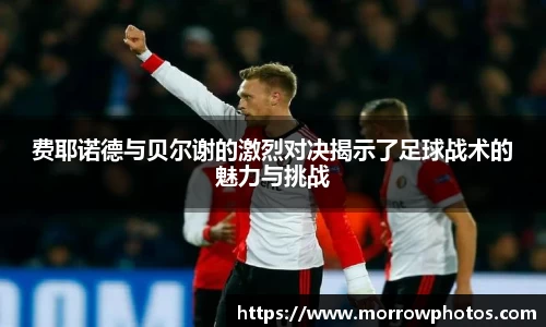 费耶诺德与贝尔谢的激烈对决揭示了足球战术的魅力与挑战