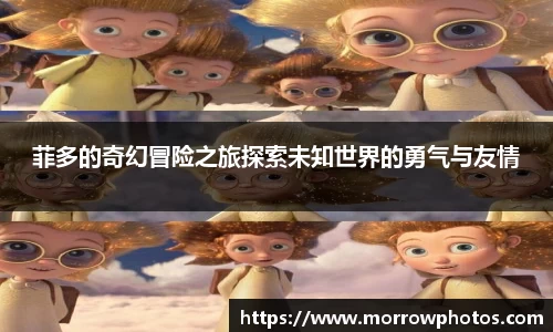 菲多的奇幻冒险之旅探索未知世界的勇气与友情